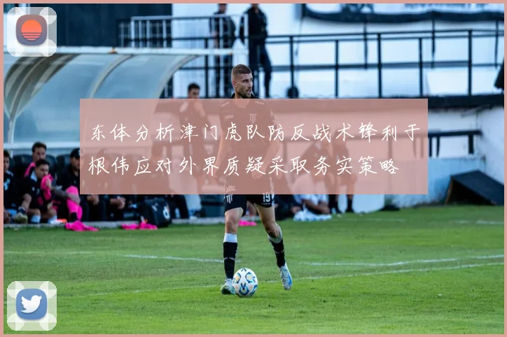 东体分析津门虎队防反战术锋利于根伟应对外界质疑采取务实策略