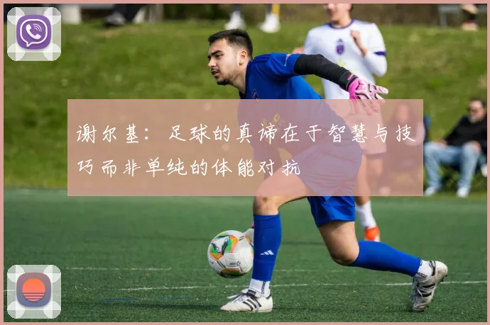 谢尔基：足球的真谛在于智慧与技巧而非单纯的体能对抗