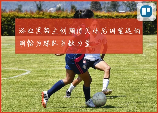浴血黑帮主创期待贝林厄姆重返伯明翰为球队贡献力量