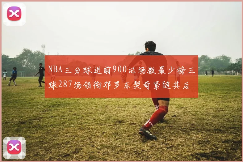 NBA三分球进前900记场数最少榜三球287场领衔邓罗东契奇紧随其后