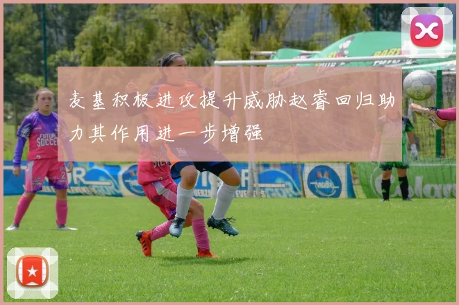 麦基积极进攻提升威胁赵睿回归助力其作用进一步增强