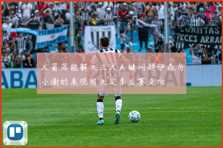 火箭若能解决三大关键问题伊森与小谢的表现将决定季后赛走向