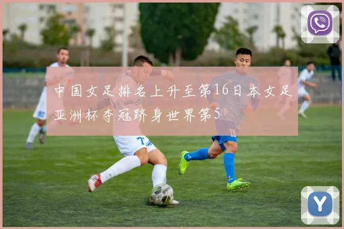 中国女足排名上升至第16日本女足亚洲杯夺冠跻身世界第5