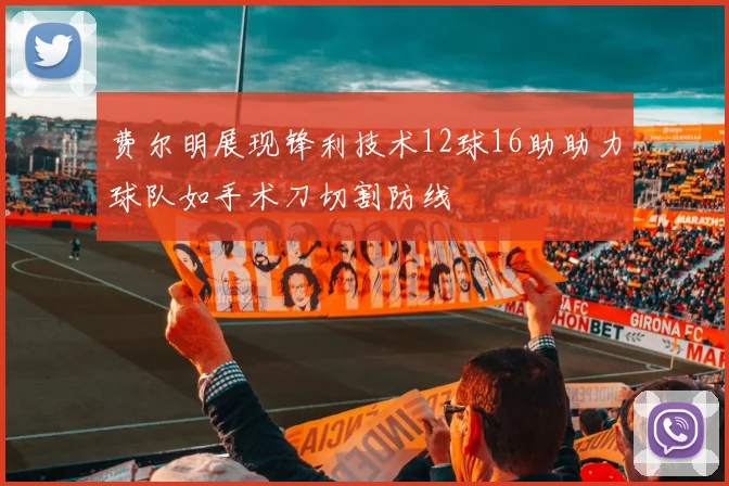 费尔明展现锋利技术12球16助助力球队如手术刀切割防线