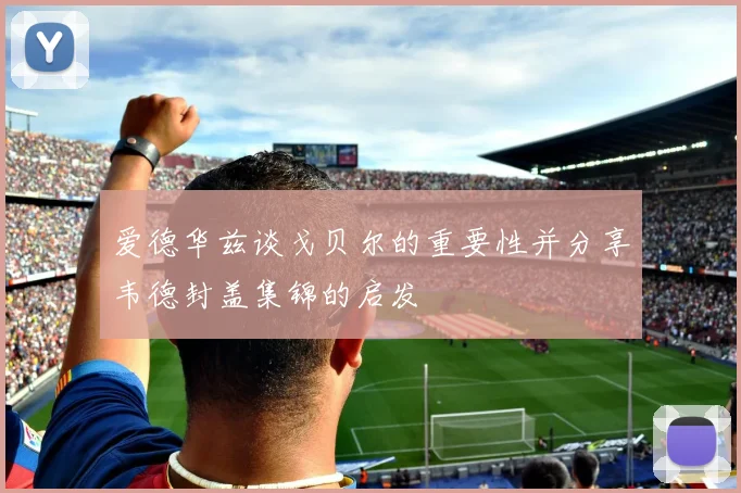 爱德华兹谈戈贝尔的重要性并分享韦德封盖集锦的启发