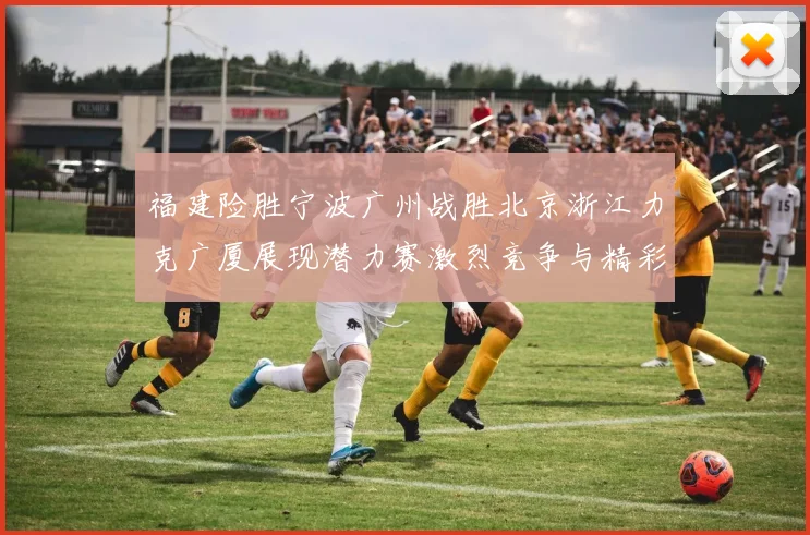 福建险胜宁波广州战胜北京浙江力克广厦展现潜力赛激烈竞争与精彩表现