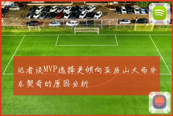 记者谈MVP选择更倾向亚历山大而非东契奇的原因分析