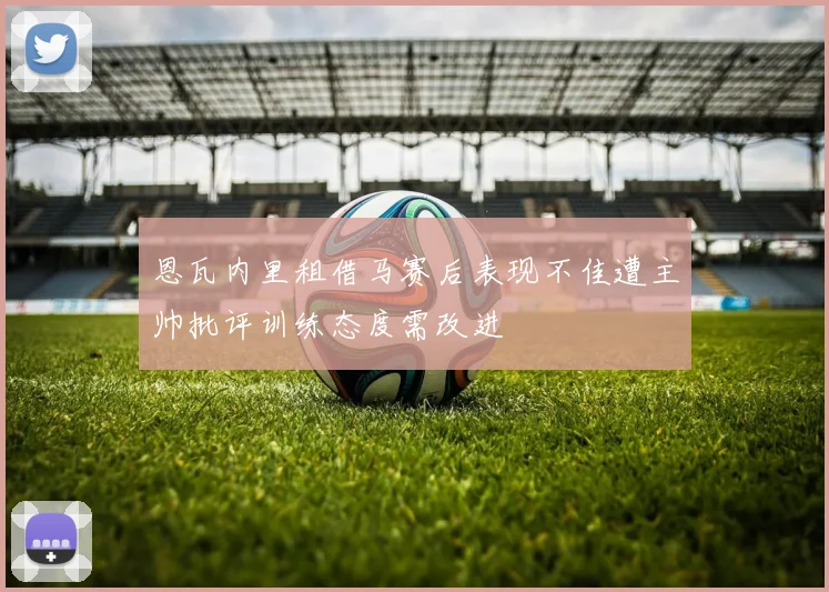 恩瓦内里租借马赛后表现不佳遭主帅批评训练态度需改进