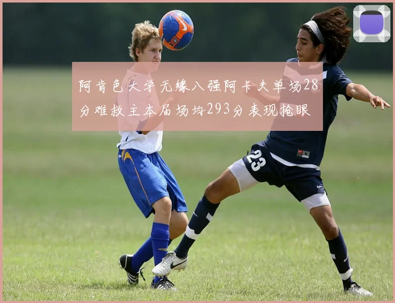 阿肯色大学无缘八强阿卡夫单场28分难救主本届场均293分表现抢眼