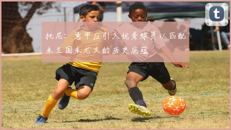 托尼：意甲应引入优秀球员以匹配米兰国米尤文的历史底蕴