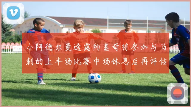 小阿德尔曼透露约基奇将参加与马刺的上半场比赛中场休息后再评估状态