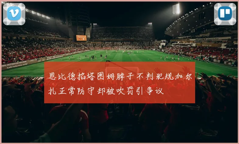 恩比德掐塔图姆脖子不判犯规加尔扎正常防守却被吹罚引争议