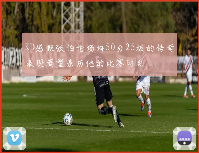 KD感慨张伯伦场均50分25板的传奇表现渴望亲历他的比赛时刻