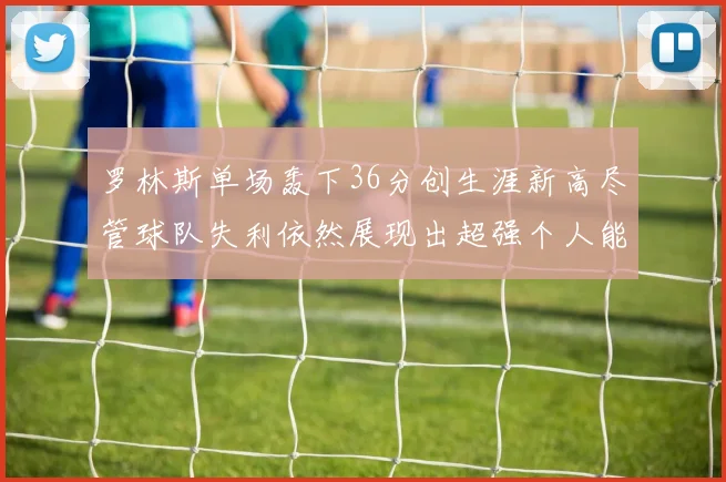 罗林斯单场轰下36分创生涯新高尽管球队失利依然展现出超强个人能力