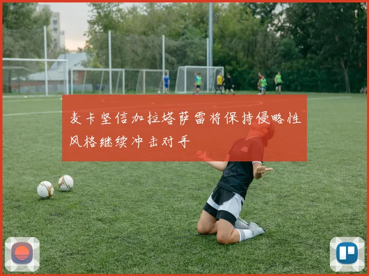 麦卡坚信加拉塔萨雷将保持侵略性风格继续冲击对手