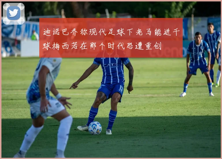迪诺巴乔称现代足球下老马能进千球梅西若在那个时代恐遭重创