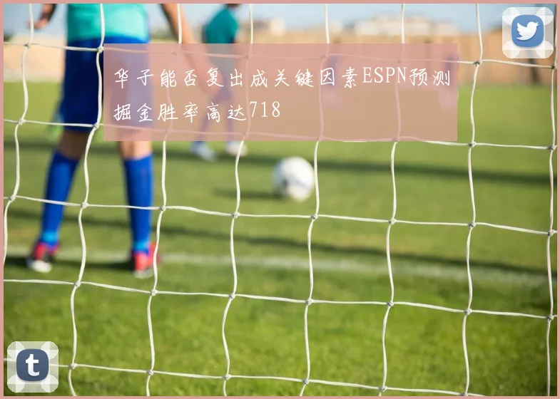 华子能否复出成关键因素ESPN预测掘金胜率高达718