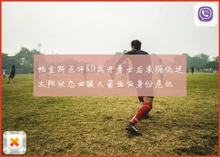 帕金斯点评KD离开勇士后表现低迷太阳状态回暖火箭面临身份危机
