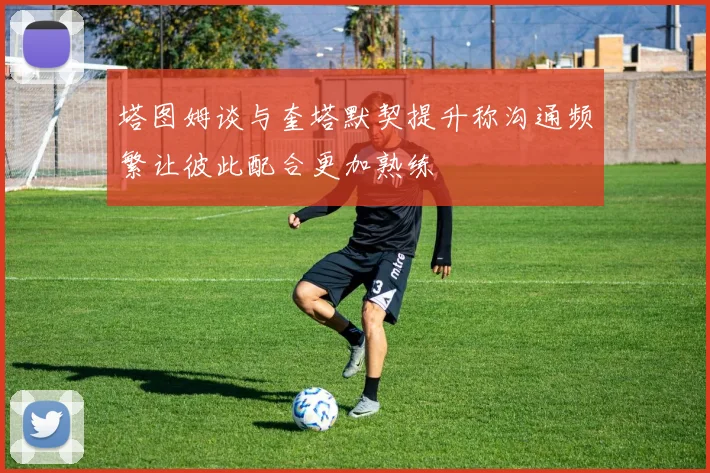 塔图姆谈与奎塔默契提升称沟通频繁让彼此配合更加熟练